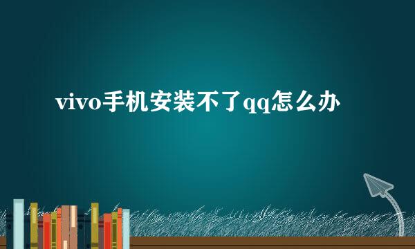 vivo手机安装不了qq怎么办