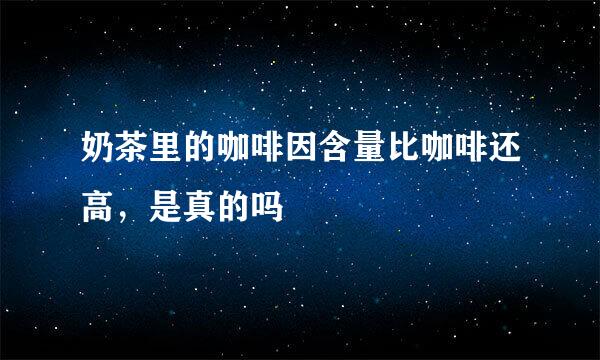 奶茶里的咖啡因含量比咖啡还高，是真的吗