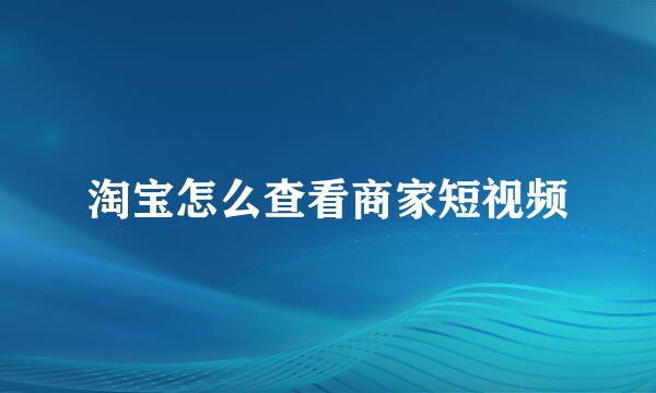 淘宝怎么查看商家短视频