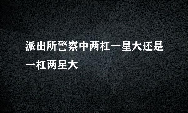 派出所警察中两杠一星大还是一杠两星大