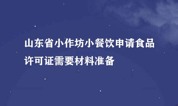 山东省小作坊小餐饮申请食品许可证需要材料准备