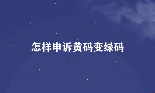 怎样申诉黄码变绿码