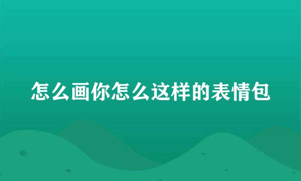 怎么画你怎么这样的表情包