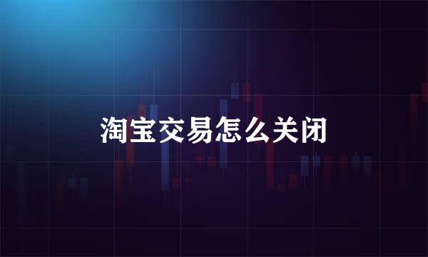 淘宝交易怎么关闭