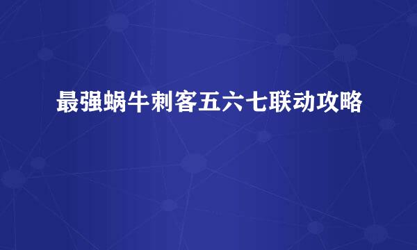 最强蜗牛刺客五六七联动攻略