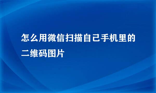 怎么用微信扫描自己手机里的二维码图片