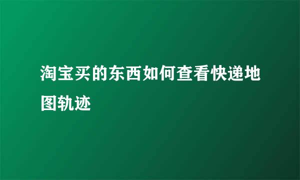 淘宝买的东西如何查看快递地图轨迹