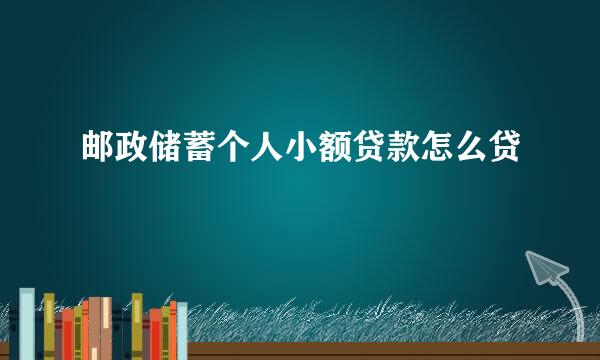 邮政储蓄个人小额贷款怎么贷