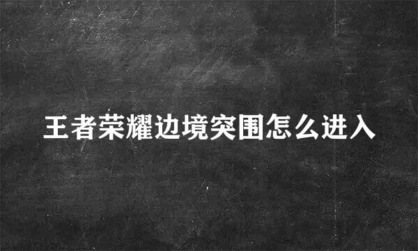 王者荣耀边境突围怎么进入