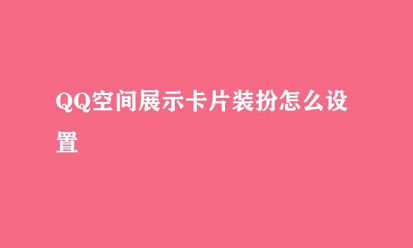 QQ空间展示卡片装扮怎么设置