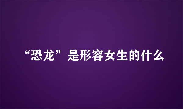 “恐龙”是形容女生的什么