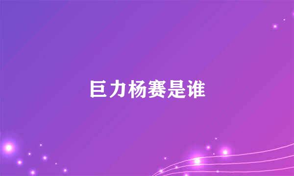 巨力杨赛是谁