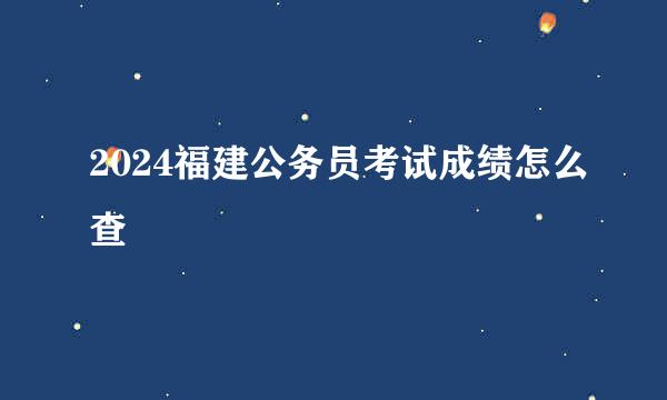 2024福建公务员考试成绩怎么查