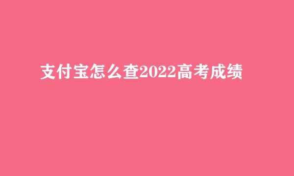 支付宝怎么查2022高考成绩