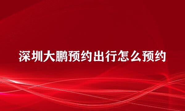 深圳大鹏预约出行怎么预约