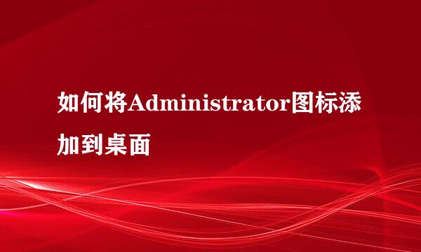 如何将Administrator图标添加到桌面