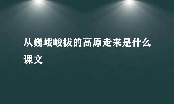 从巍峨峻拔的高原走来是什么课文