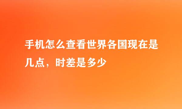 手机怎么查看世界各国现在是几点，时差是多少