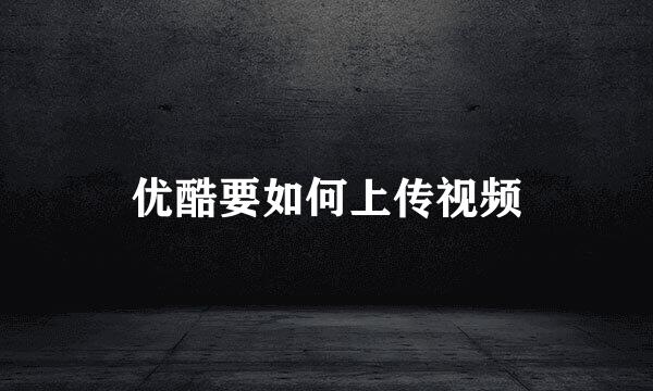 优酷要如何上传视频