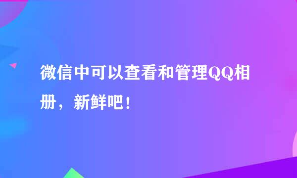 微信中可以查看和管理QQ相册，新鲜吧！
