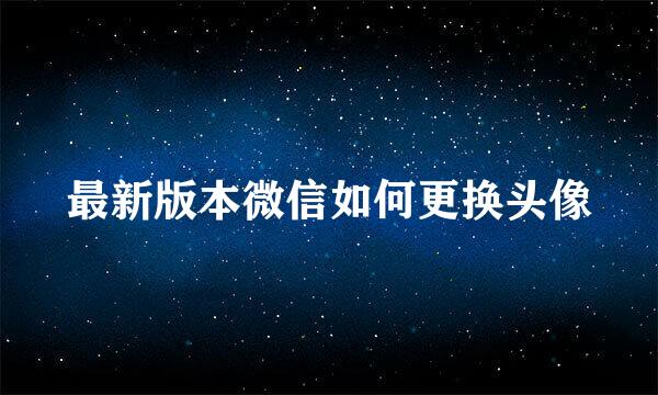 最新版本微信如何更换头像