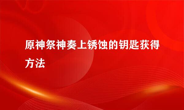 原神祭神奏上锈蚀的钥匙获得方法