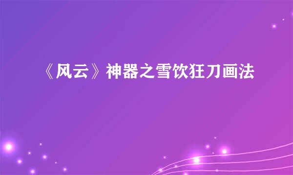 《风云》神器之雪饮狂刀画法