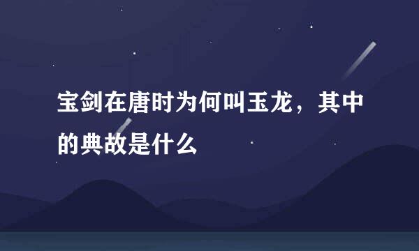 宝剑在唐时为何叫玉龙，其中的典故是什么