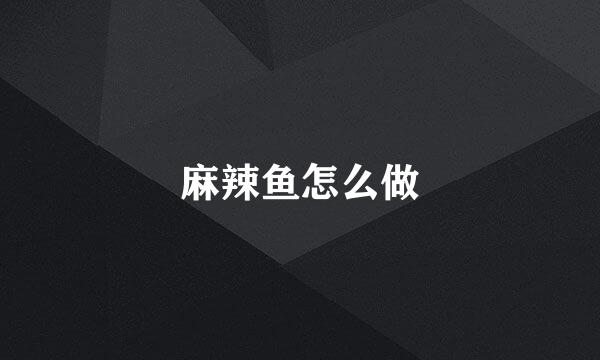 麻辣鱼怎么做
