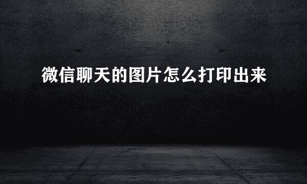 微信聊天的图片怎么打印出来