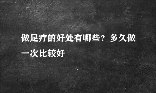 做足疗的好处有哪些？多久做一次比较好