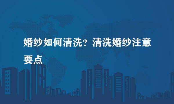 婚纱如何清洗？清洗婚纱注意要点