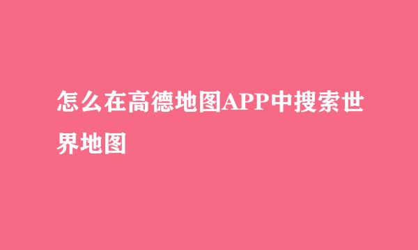 怎么在高德地图APP中搜索世界地图