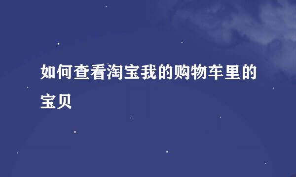 如何查看淘宝我的购物车里的宝贝