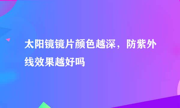 太阳镜镜片颜色越深，防紫外线效果越好吗
