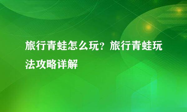 旅行青蛙怎么玩？旅行青蛙玩法攻略详解