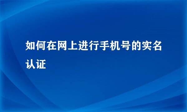 如何在网上进行手机号的实名认证
