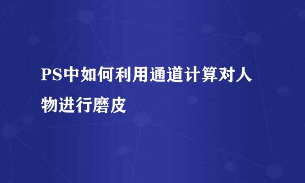PS中如何利用通道计算对人物进行磨皮