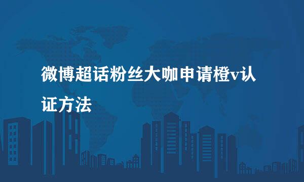 微博超话粉丝大咖申请橙v认证方法