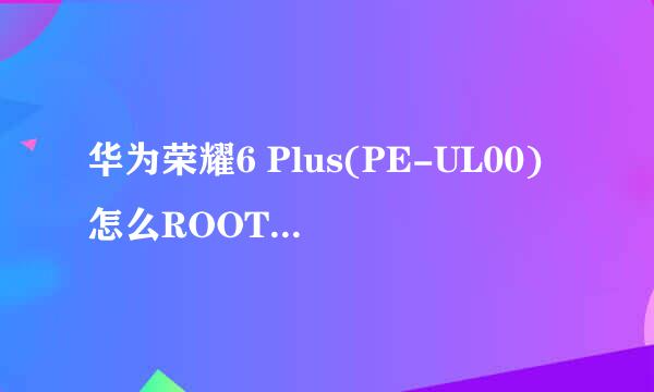 华为荣耀6 Plus(PE-UL00)怎么ROOT？ROOT教程