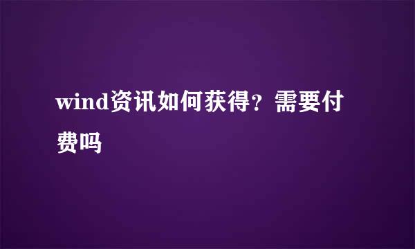 wind资讯如何获得？需要付费吗