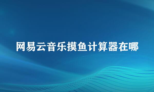 网易云音乐摸鱼计算器在哪