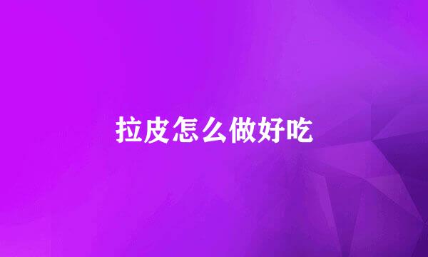 拉皮怎么做好吃