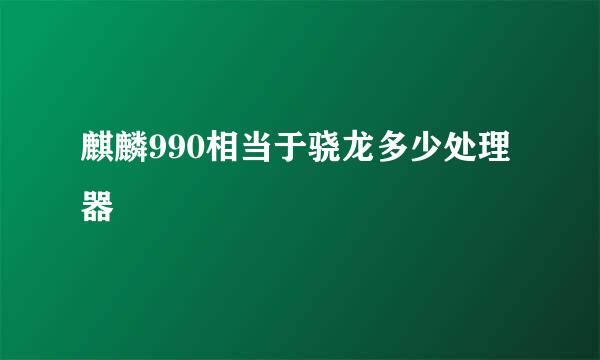 麒麟990相当于骁龙多少处理器