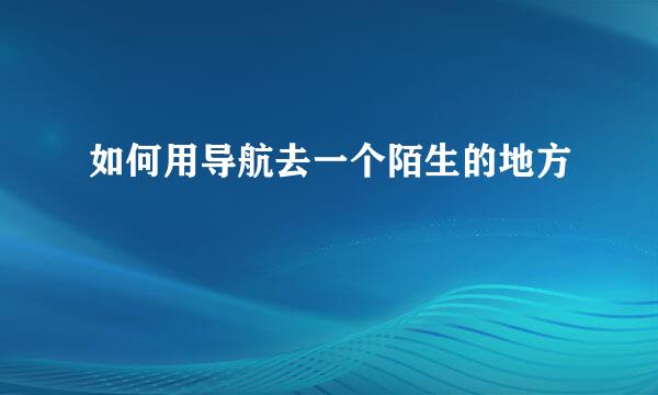 如何用导航去一个陌生的地方