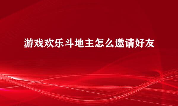 游戏欢乐斗地主怎么邀请好友