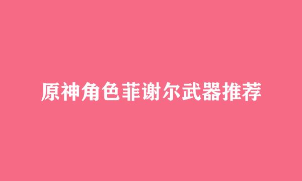 原神角色菲谢尔武器推荐