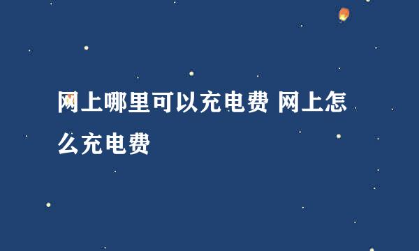 网上哪里可以充电费 网上怎么充电费