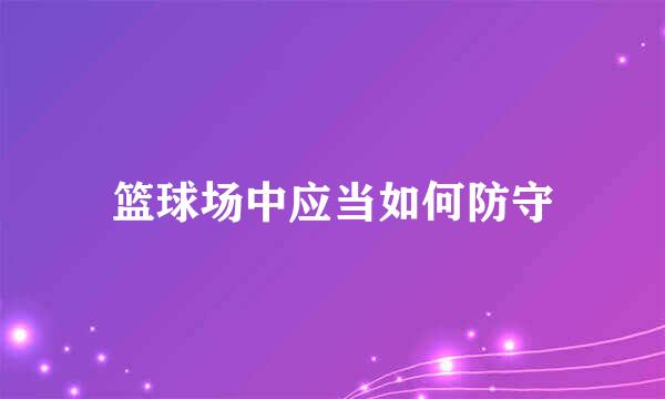 篮球场中应当如何防守