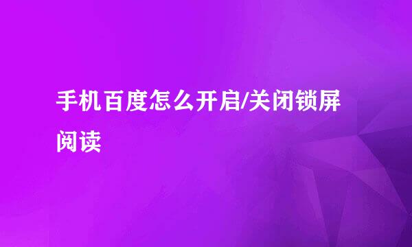 手机百度怎么开启/关闭锁屏阅读